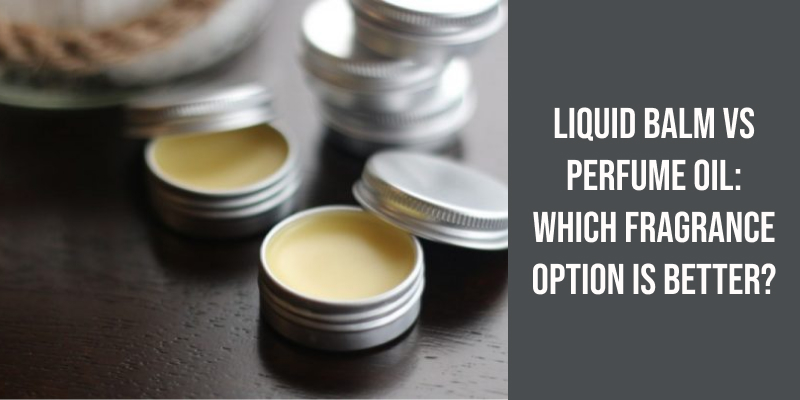 Liquid Balm vs Perfume Oil: Which Fragrance Option Is Better?
