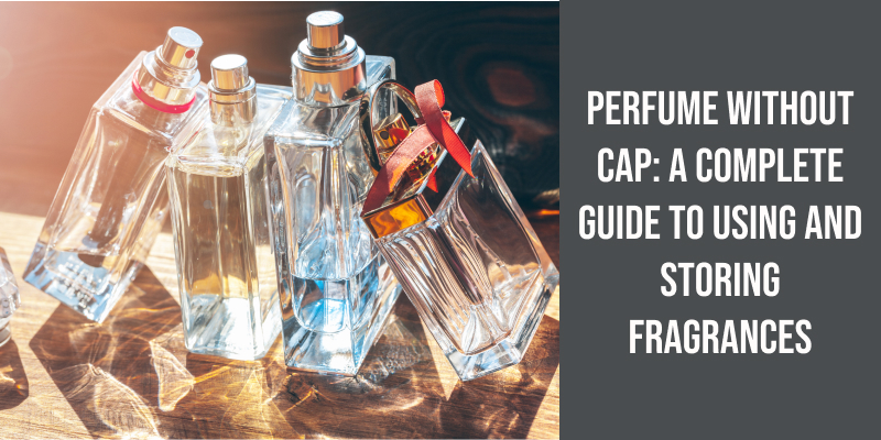 Perfume Without Cap: A Complete Guide to Using and Storing Fragrances