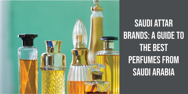 Saudi Attar Brands: A Guide to the Best Perfumes From Saudi Arabia