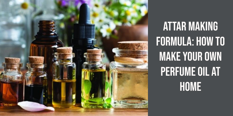 Attar Making Formula: How to Make Your Own Perfume Oil at Home