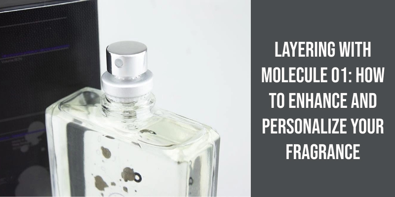 Layering With Molecule 01: How to Enhance and Personalize Your Fragrance