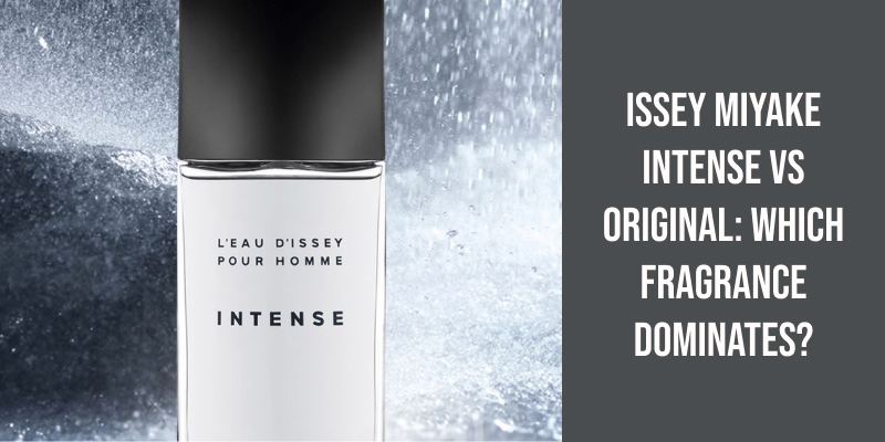 Issey Miyake Intense vs Original: Which Fragrance Dominates?