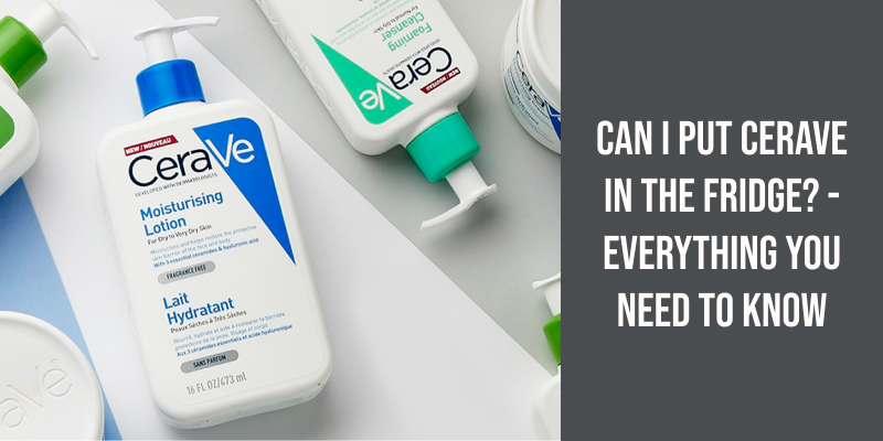 Can I Put CeraVe in the Fridge? - Everything You Need to Know