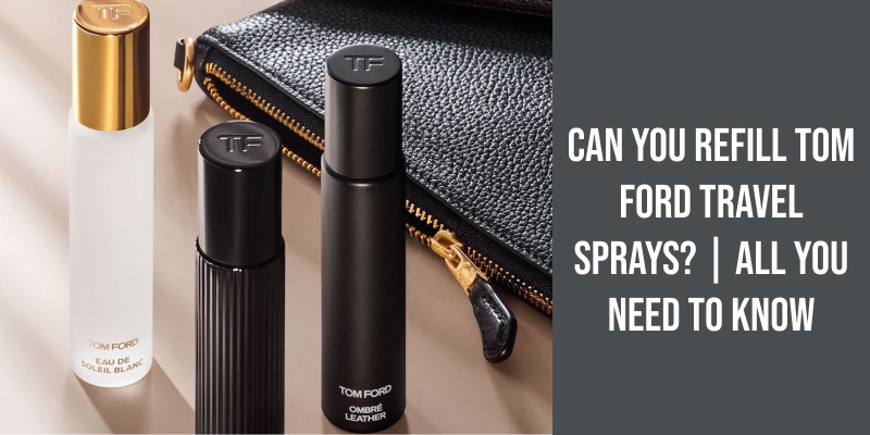 Can You Refill Tom Ford Travel Sprays? | All You Need to Know